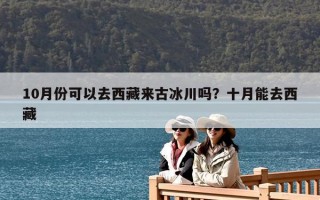10月份可以去西藏來古冰川嗎？十月能去西藏