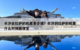 長(zhǎng)沙去拉薩的機(jī)票多少錢？長(zhǎng)沙到拉薩的機(jī)票什么時(shí)候最便宜