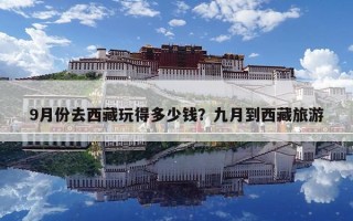 9月份去西藏玩得多少錢？九月到西藏旅游