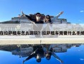 在拉薩租車怎么游玩？拉薩租車需要什么手續(xù)