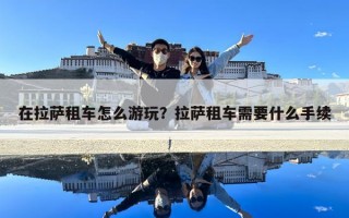 在拉薩租車怎么游玩？拉薩租車需要什么手續(xù)