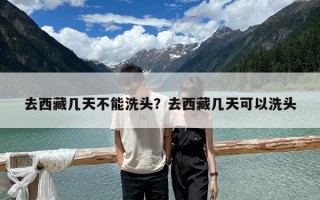 去西藏幾天不能洗頭？去西藏幾天可以洗頭