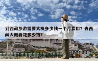 到西藏旅游需要大概多少錢一個(gè)月費(fèi)用？去西藏大概要花多少錢?