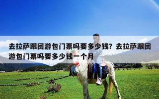 去拉薩跟團游包門票嗎要多少錢？去拉薩跟團游包門票嗎要多少錢一個月