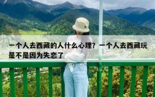 一個人去西藏的人什么心理？一個人去西藏玩是不是因為失戀了
