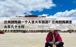 蘭州到西藏一個(gè)人坐火車旅游？蘭州到西藏坐火車幾個(gè)小時(shí)