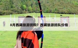 8月西藏旅游團購？西藏旅游團隊價格