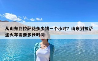 從山東到拉薩花多少錢一個小時？山東到拉薩坐火車需要多長時間