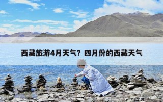西藏旅游4月天氣？四月份的西藏天氣
