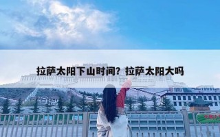 拉薩太陽下山時間？拉薩太陽大嗎