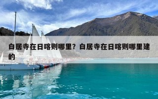白居寺在日喀則哪里？白居寺在日喀則哪里建的