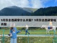 9月份去西藏穿什么衣服？9月份去西藏穿啥衣服