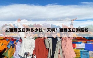 去西藏五日游多少錢一天啊？西藏五日游路線