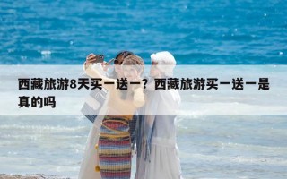 西藏旅游8天買一送一？西藏旅游買一送一是真的嗎