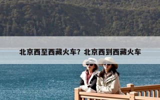 北京西至西藏火車？北京西到西藏火車