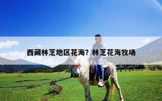 西藏林芝地區(qū)花海？林芝花海牧場(chǎng)