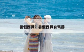 暑假西藏？暑假西藏自駕游