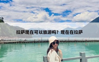 拉薩現(xiàn)在可以旅游嗎？現(xiàn)在在拉薩