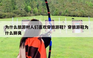 為什么旅游時人們喜歡穿旅游鞋？穿旅游鞋為什么腳臭