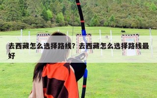 去西藏怎么選擇路線？去西藏怎么選擇路線最好