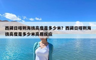 西藏日喀則海拔高度是多少米？西藏日喀則海拔高度是多少米高原反應