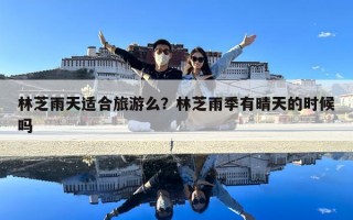 林芝雨天適合旅游么？林芝雨季有晴天的時候嗎