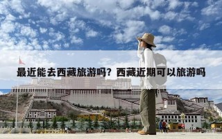 最近能去西藏旅游嗎？西藏近期可以旅游嗎