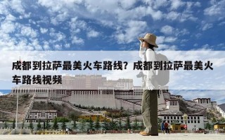 成都到拉薩最美火車路線？成都到拉薩最美火車路線視頻