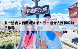 五一適合去西藏嗎知乎？五一適合去西藏嗎知乎推薦