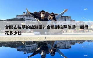 合肥去拉薩的旅游團？合肥到拉薩旅游一趟得花多少錢