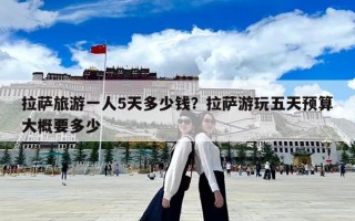 拉薩旅游一人5天多少錢？拉薩游玩五天預算大概要多少