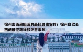 徐州去西藏旅游的最佳路線安排？徐州自駕去西藏最佳路線和注意事項