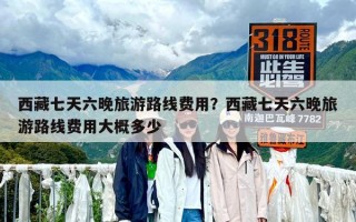 西藏七天六晚旅游路線費用？西藏七天六晚旅游路線費用大概多少