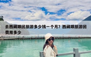 去西藏跟團旅游多少錢一個月？西藏跟旅游團費用多少