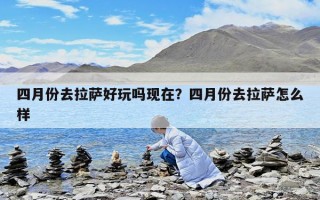 四月份去拉薩好玩嗎現在？四月份去拉薩怎么樣