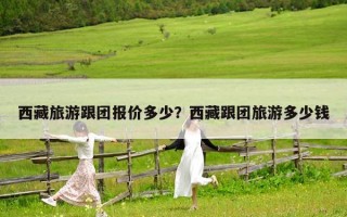 西藏旅游跟團(tuán)報(bào)價(jià)多少？西藏跟團(tuán)旅游多少錢