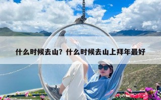 什么時候去山？什么時候去山上拜年最好