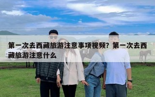 第一次去西藏旅游注意事項視頻？第一次去西藏旅游注意什么