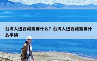 臺灣人進西藏需要什么？臺灣人進西藏需要什么手續
