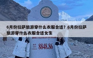 6月份拉薩旅游穿什么衣服合適？6月份拉薩旅游穿什么衣服合適女生