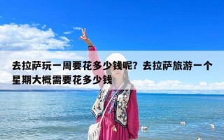 去拉薩玩一周要花多少錢呢？去拉薩旅游一個星期大概需要花多少錢