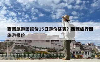 西藏旅游團(tuán)報(bào)價(jià)15日游價(jià)格表？西藏旅行團(tuán)旅游報(bào)價(jià)