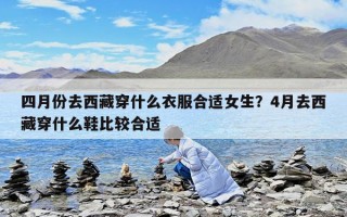 四月份去西藏穿什么衣服合適女生？4月去西藏穿什么鞋比較合適