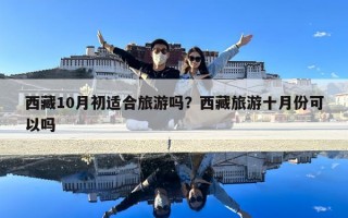 西藏10月初適合旅游嗎？西藏旅游十月份可以嗎