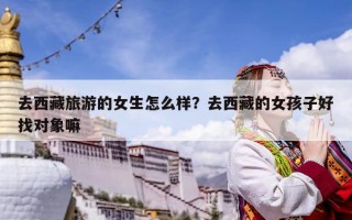 去西藏旅游的女生怎么樣？去西藏的女孩子好找對象嘛