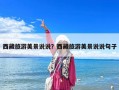 西藏旅游美景說(shuō)說(shuō)？西藏旅游美景說(shuō)說(shuō)句子