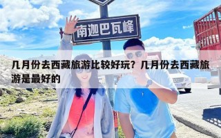 幾月份去西藏旅游比較好玩？幾月份去西藏旅游是最好的