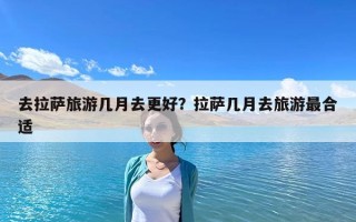 去拉薩旅游幾月去更好？拉薩幾月去旅游最合適