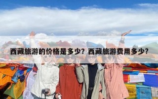 西藏旅游的價格是多少？西藏旅游費用多少?
