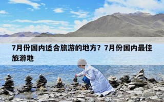 7月份國內(nèi)適合旅游的地方？7月份國內(nèi)最佳旅游地